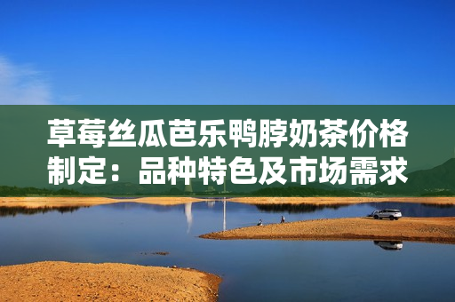 草莓絲瓜芭樂(lè)鴨脖奶茶價(jià)格制定：品種特色及市場(chǎng)需求分析