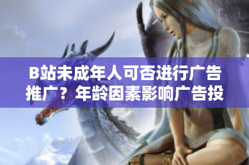 B站未成年人可否進行廣告推廣？年齡因素影響廣告投放嗎？