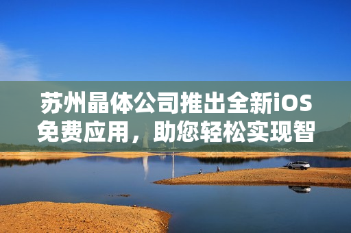 蘇州晶體公司推出全新iOS免費應(yīng)用，助您輕松實現(xiàn)智能生活目標(biāo)