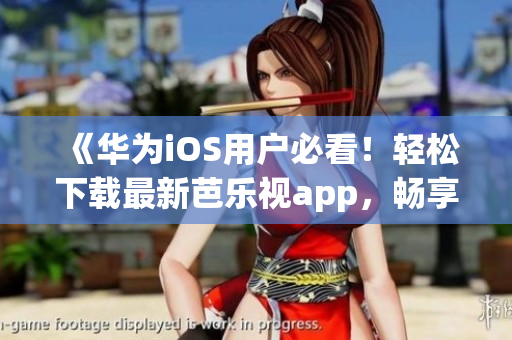《華為iOS用戶必看！輕松下載最新芭樂視app，暢享精彩影視娛樂》