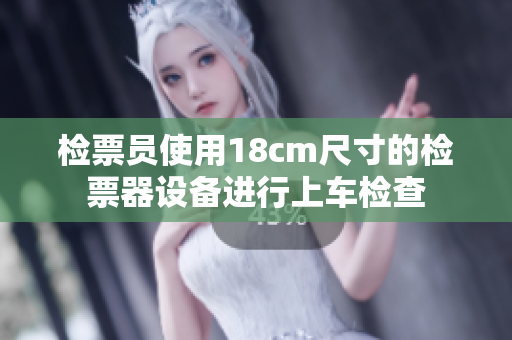 檢票員使用18cm尺寸的檢票器設(shè)備進(jìn)行上車檢查