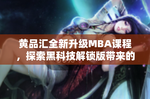 黃品匯全新升級MBA課程，探索黑科技解鎖版帶來的全新學(xué)習(xí)體驗