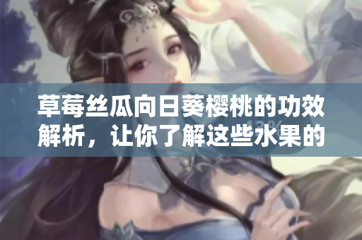 草莓絲瓜向日葵櫻桃的功效解析，讓你了解這些水果的益處