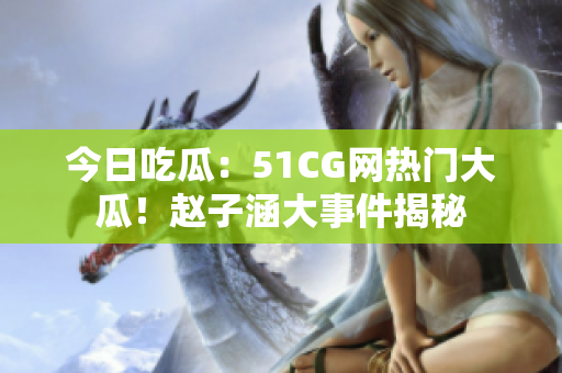 今日吃瓜：51CG網(wǎng)熱門大瓜！趙子涵大事件揭秘
