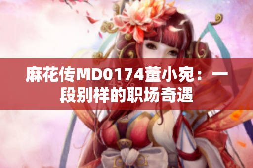 麻花傳MD0174董小宛：一段別樣的職場奇遇