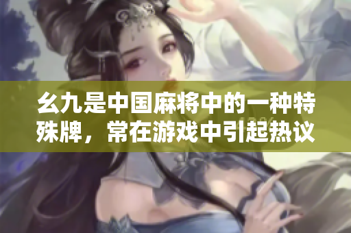 幺九是中國(guó)麻將中的一種特殊牌，常在游戲中引起熱議。 