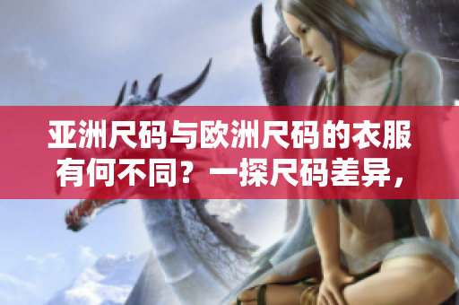 亞洲尺碼與歐洲尺碼的衣服有何不同？一探尺碼差異，讓你穿出完美合身！