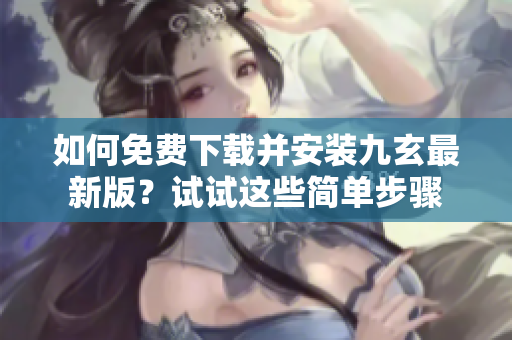 如何免費(fèi)下載并安裝九玄最新版？試試這些簡單步驟