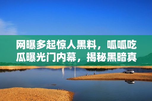 網(wǎng)曝多起驚人黑料，呱呱吃瓜曝光門內(nèi)幕，揭秘黑暗真相