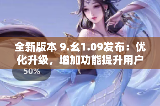 全新版本 9.幺1.09發(fā)布：優(yōu)化升級，增加功能提升用戶體驗