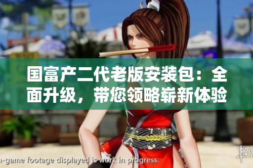 國富產(chǎn)二代老版安裝包：全面升級，帶您領(lǐng)略嶄新體驗(yàn)