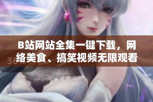 B站網(wǎng)站全集一鍵下載，網(wǎng)絡(luò)美食、搞笑視頻無限觀看