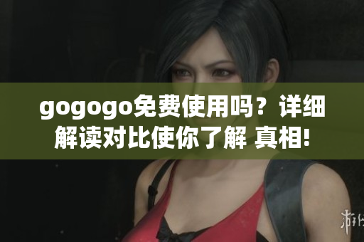 gogogo免費(fèi)使用嗎？詳細(xì)解讀對(duì)比使你了解 真相!