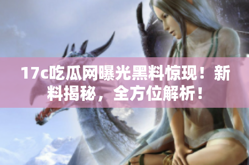 17c吃瓜網(wǎng)曝光黑料驚現(xiàn)！新料揭秘，全方位解析！