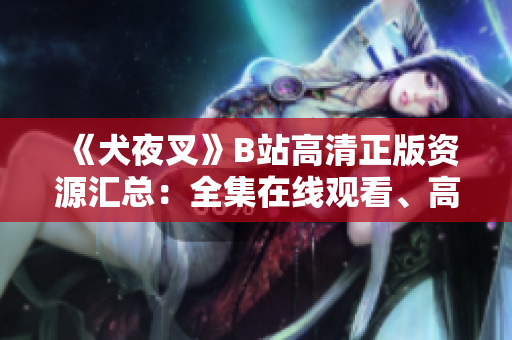 《犬夜叉》B站高清正版資源匯總：全集在線觀看、高質(zhì)量追番指南，滿足你對(duì)熱門(mén)動(dòng)漫的所有期待