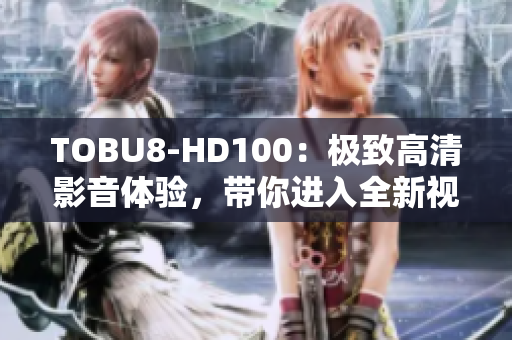 TOBU8-HD100：極致高清影音體驗(yàn)，帶你進(jìn)入全新視聽時(shí)代