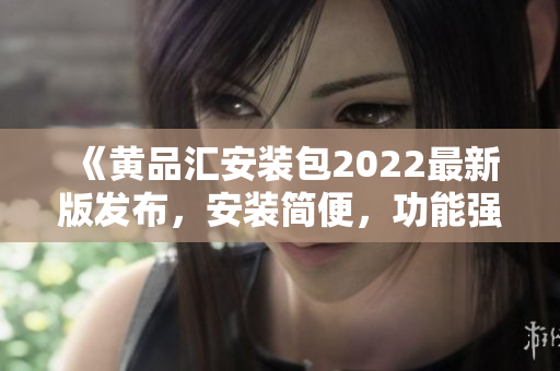 《黃品匯安裝包2022最新版發(fā)布，安裝簡便，功能強(qiáng)大！》