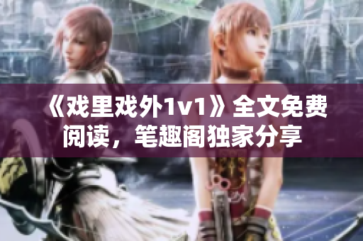 《戲里戲外1v1》全文免費(fèi)閱讀，筆趣閣獨(dú)家分享