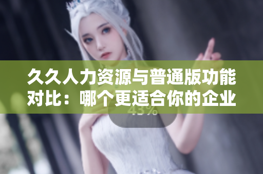 久久人力資源與普通版功能對比：哪個(gè)更適合你的企業(yè)？