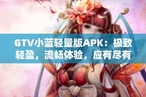 GTV小藍(lán)輕量版APK：極致輕盈，流暢體驗(yàn)，應(yīng)有盡有