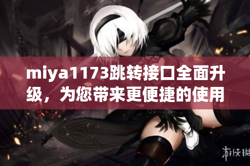 miya1173跳轉(zhuǎn)接口全面升級，為您帶來更便捷的使用體驗(yàn)