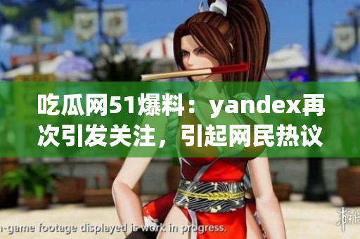 吃瓜網(wǎng)51爆料：yandex再次引發(fā)關(guān)注，引起網(wǎng)民熱議