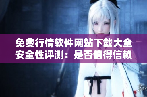 免費(fèi)行情軟件網(wǎng)站下載大全安全性評(píng)測(cè)：是否值得信賴？
