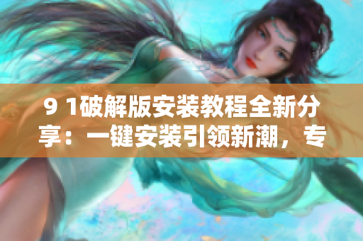 9 1破解版安裝教程全新分享：一鍵安裝引領(lǐng)新潮，專(zhuān)業(yè)教程助您快速上手
