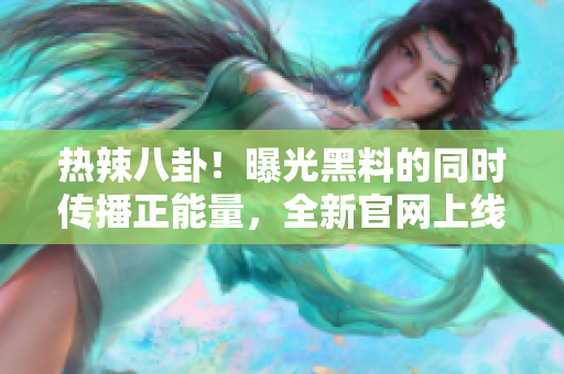 熱辣八卦！曝光黑料的同時(shí)傳播正能量，全新官網(wǎng)上線！