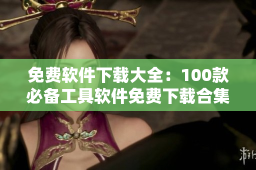 免費軟件下載大全：100款必備工具軟件免費下載合集