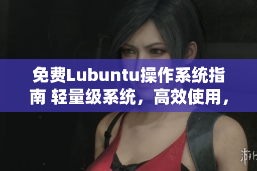 免費(fèi)Lubuntu操作系統(tǒng)指南 輕量級(jí)系統(tǒng)，高效使用，實(shí)用技巧大揭秘