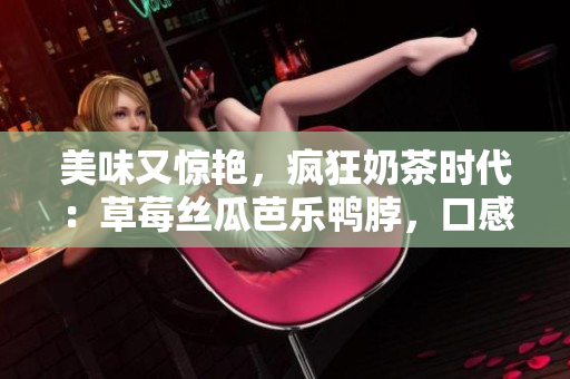 美味又驚艷，瘋狂奶茶時代：草莓絲瓜芭樂鴨脖，口感舌尖享受