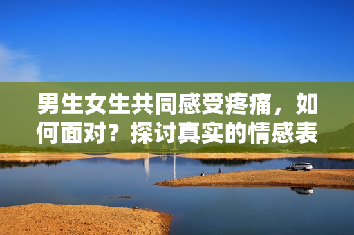 男生女生共同感受疼痛，如何面對？探討真實的情感表達
