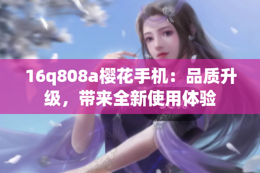 16q808a櫻花手機：品質升級，帶來全新使用體驗