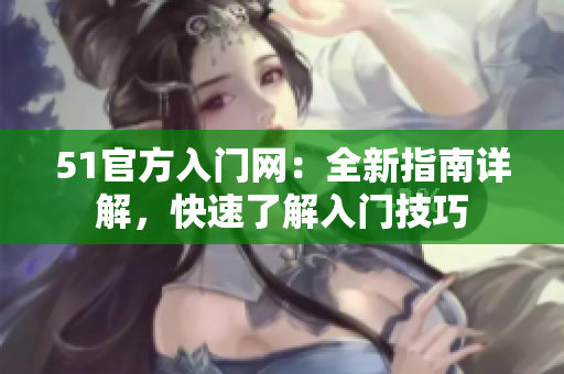 51官方入門網(wǎng)：全新指南詳解，快速了解入門技巧