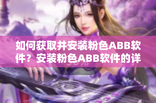 如何獲取并安裝粉色ABB軟件？安裝粉色ABB軟件的詳細(xì)指南