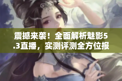 震撼來襲！全面解析魅影5.3直播，實測評測全方位報道