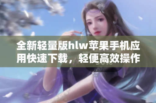 全新輕量版hlw蘋(píng)果手機(jī)應(yīng)用快速下載，輕便高效操作