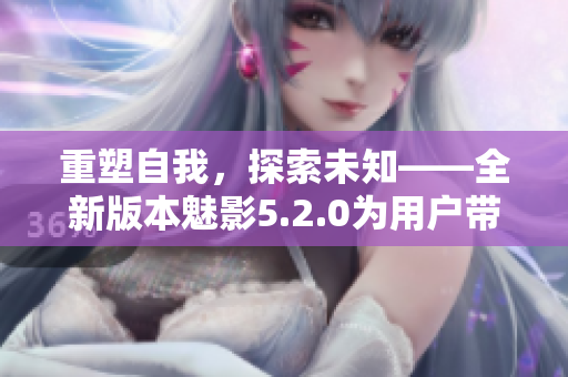 重塑自我，探索未知——全新版本魅影5.2.0為用戶帶來全新體驗