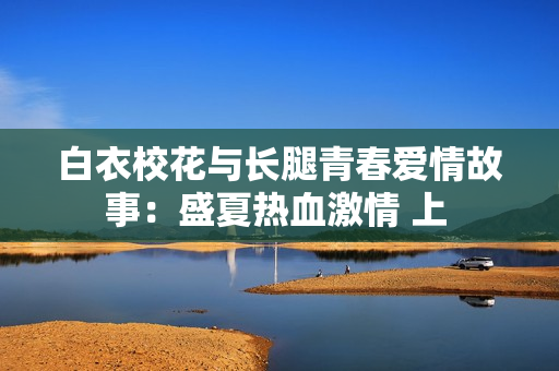 白衣?；ㄅc長腿青春愛情故事：盛夏熱血激情 上 