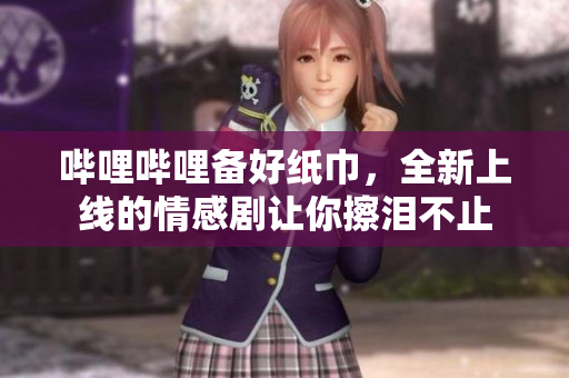 嗶哩嗶哩備好紙巾，全新上線的情感劇讓你擦淚不止