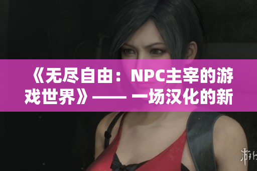 《無盡自由:NPC主宰的游戲世界》—— 一場漢化的新世界助力你在游戲中盡情馳騁 《無盡自由:NPC主宰的游戲世界》—— 一場漢化的新世界助力你在游戲中盡情馳騁