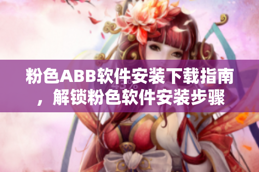 粉色ABB軟件安裝下載指南，解鎖粉色軟件安裝步驟
