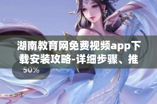 湖南教育網(wǎng)免費(fèi)視頻app下載安裝攻略-詳細(xì)步驟、推薦內(nèi)容一應(yīng)俱全