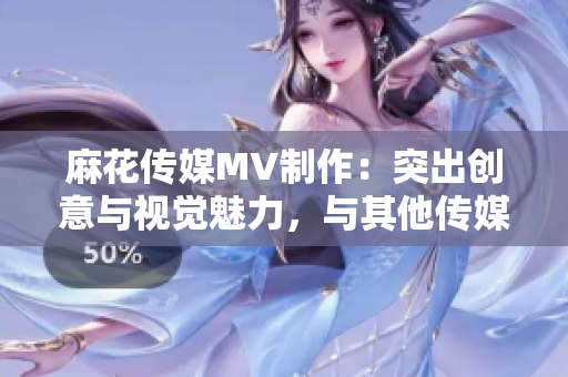 麻花傳媒MV制作：突出創(chuàng)意與視覺魅力，與其他傳媒公司的差異對比