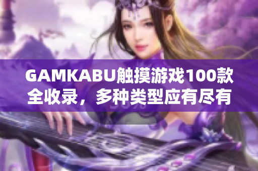 GAMKABU觸摸游戲100款全收錄，多種類型應(yīng)有盡有