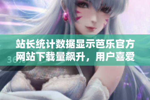 站長統(tǒng)計數(shù)據(jù)顯示芭樂官方網(wǎng)站下載量飆升，用戶喜愛度持續(xù)攀升