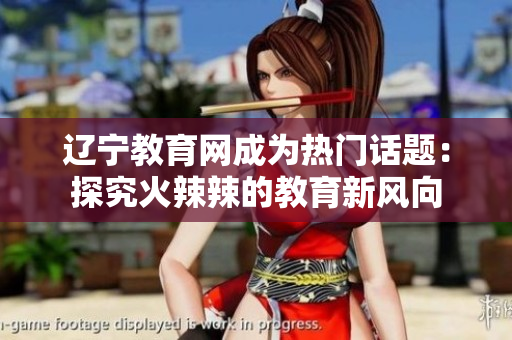 遼寧教育網(wǎng)成為熱門話題：探究火辣辣的教育新風(fēng)向