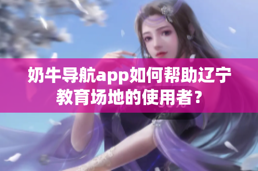 奶牛導(dǎo)航app如何幫助遼寧教育場(chǎng)地的使用者？
