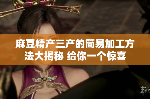 麻豆精產三產的簡易加工方法大揭秘 給你一個驚喜